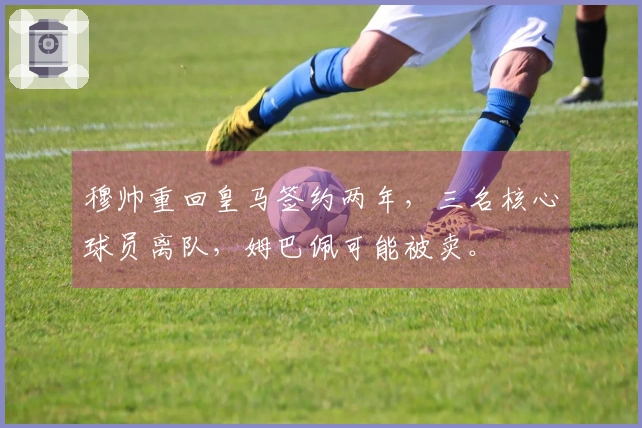 穆帅重回皇马签约两年，三名核心球员离队，姆巴佩可能被卖。
