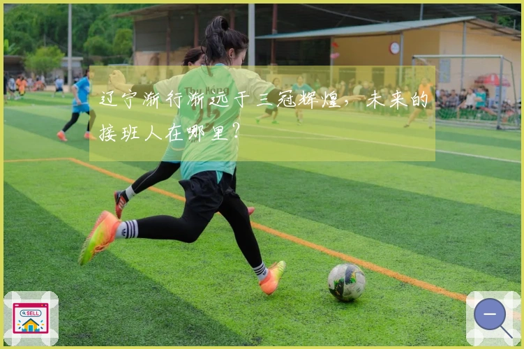 辽宁渐行渐远于三冠辉煌，未来的接班人在哪里？